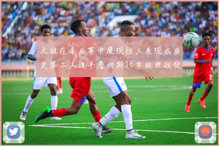 文班在季后赛中展现惊人表现成历史第二人追平詹姆斯16年经典战役记录