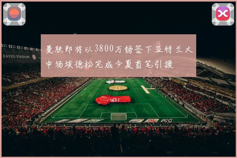 曼联即将以3800万镑签下亚特兰大中场埃德松完成今夏首笔引援