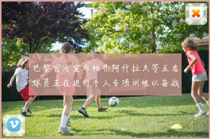 巴黎官方宣布帕乔阿什拉夫等五名球员正在进行个人专项训练以备战新赛季