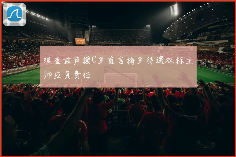 理查兹声援C罗直言梅罗待遇双标主帅应负责任