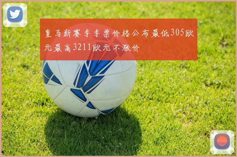 皇马新赛季季票价格公布最低305欧元最高3211欧元不涨价