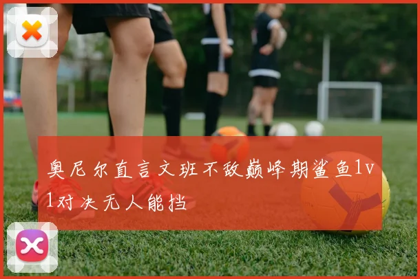 奥尼尔直言文班不敌巅峰期鲨鱼1v1对决无人能挡