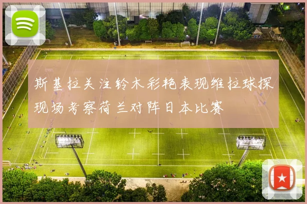 斯基拉关注铃木彩艳表现维拉球探现场考察荷兰对阵日本比赛