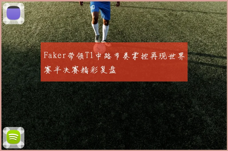 Faker带领T1中路节奏掌控再现世界赛半决赛精彩复盘