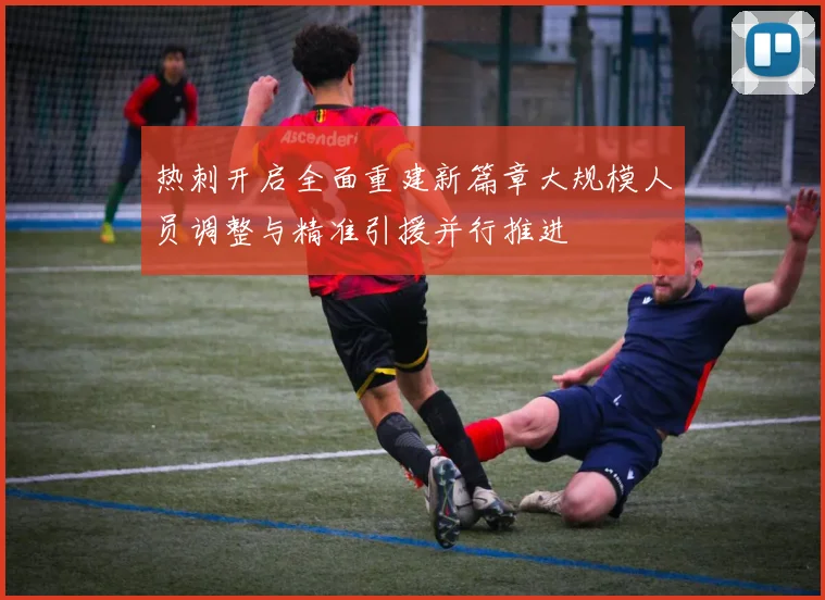热刺开启全面重建新篇章大规模人员调整与精准引援并行推进