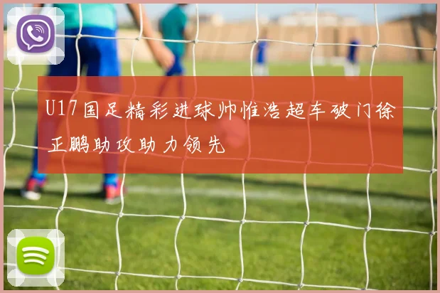 U17国足精彩进球帅惟浩超车破门徐正鹏助攻助力领先