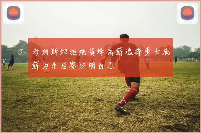 考利斯坦拒绝黄蜂高薪选择勇士底薪为季后赛证明自己