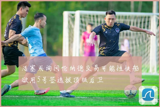 活塞或询问伦纳德交易可能性快船欲用5号签选拔顶级后卫