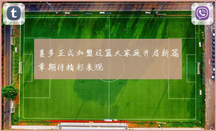 基多正式加盟辽篮大家庭开启新篇章期待精彩表现