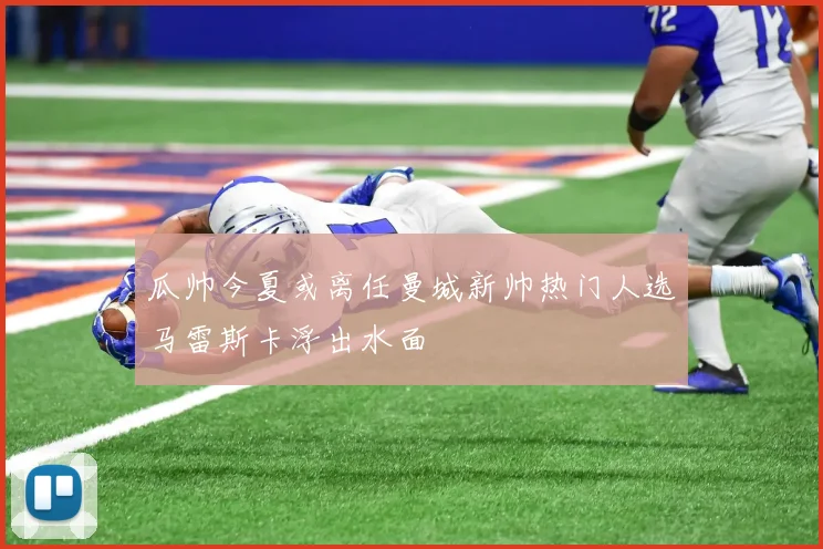 瓜帅今夏或离任曼城新帅热门人选马雷斯卡浮出水面