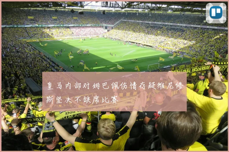 皇马内部对姆巴佩伤情存疑维尼修斯坚决不缺席比赛