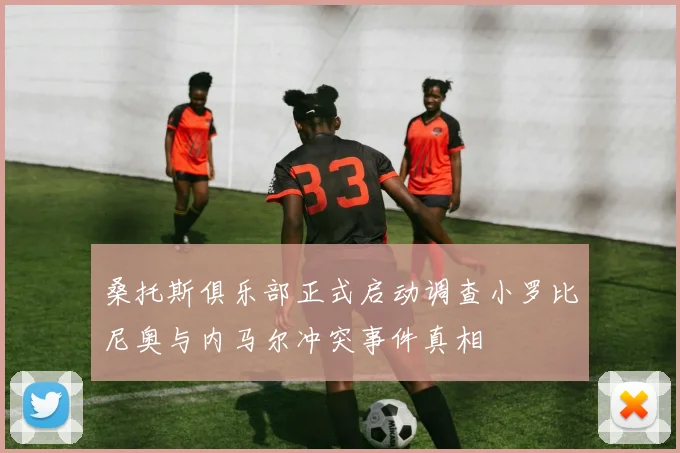 桑托斯俱乐部正式启动调查小罗比尼奥与内马尔冲突事件真相