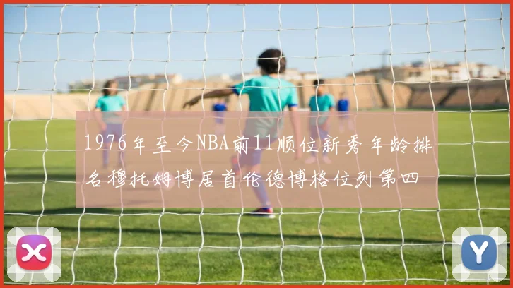 1976年至今NBA前11顺位新秀年龄排名穆托姆博居首伦德博格位列第四
