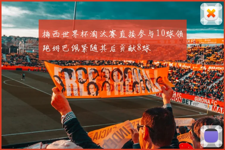 梅西世界杯淘汰赛直接参与10球领跑姆巴佩紧随其后贡献8球
