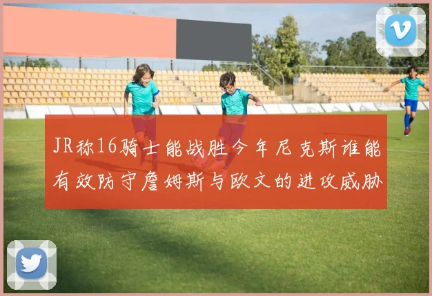 JR称16骑士能战胜今年尼克斯谁能有效防守詹姆斯与欧文的进攻威胁