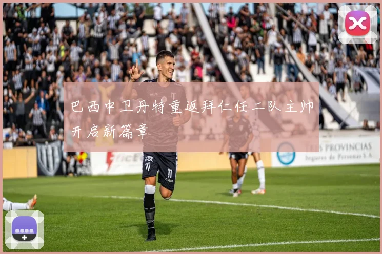 巴西中卫丹特重返拜仁任二队主帅开启新篇章