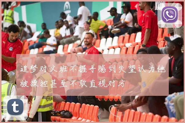 追梦对文班不握手感到失望认为他被操控甚至不敢直视对方