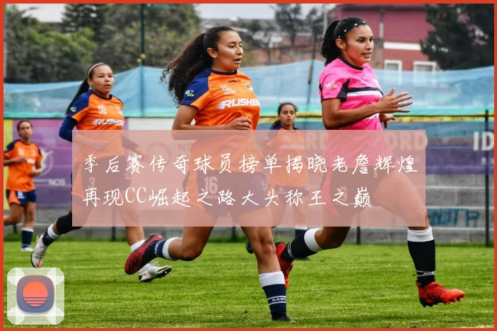 季后赛传奇球员榜单揭晓老詹辉煌再现CC崛起之路大头称王之巅