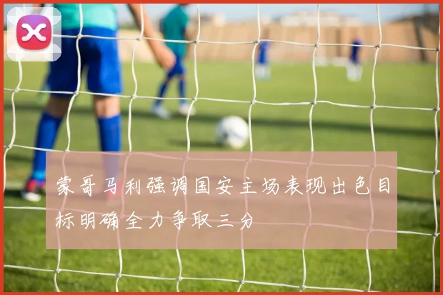 蒙哥马利强调国安主场表现出色目标明确全力争取三分