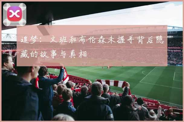 追梦：文班和布伦森未握手背后隐藏的故事与真相