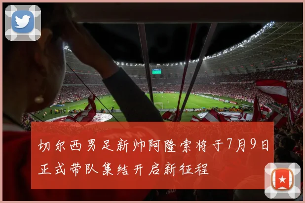 切尔西男足新帅阿隆索将于7月9日正式带队集结开启新征程