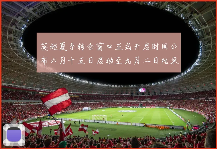英超夏季转会窗口正式开启时间公布六月十五日启动至九月二日结束