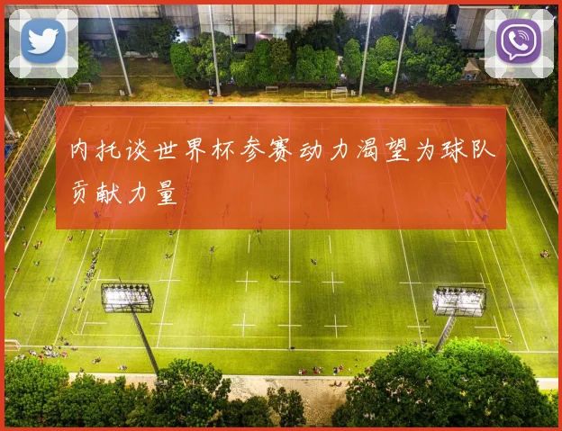 内托谈世界杯参赛动力渴望为球队贡献力量