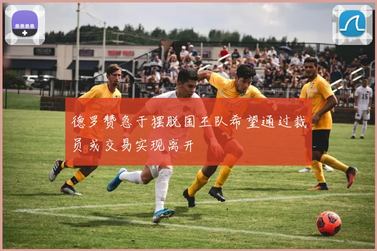 德罗赞急于摆脱国王队希望通过裁员或交易实现离开