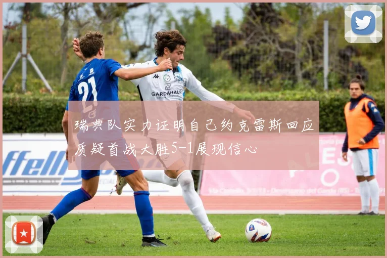 瑞典队实力证明自己约克雷斯回应质疑首战大胜5-1展现信心